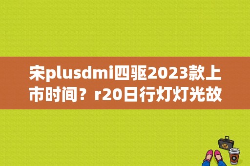 宋plusdmi四驱2023款上市时间？r20日行灯灯光故障-图1
