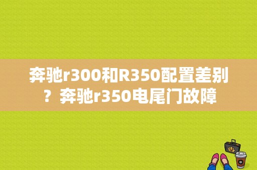 奔驰r300和R350配置差别？奔驰r350电尾门故障-图1
