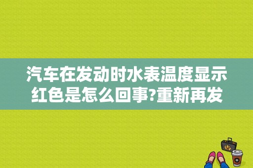 汽车在发动时水表温度显示红色是怎么回事?重新再发动就没了？车一发动就报水温故障灯-图1