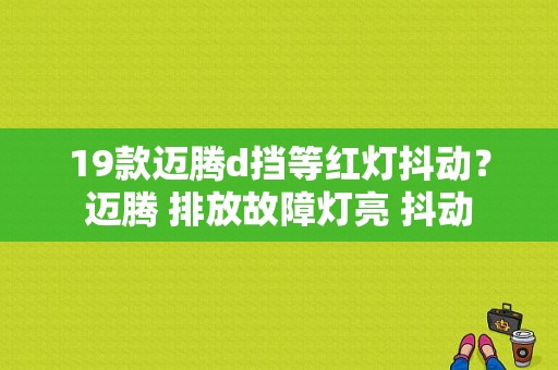19款迈腾d挡等红灯抖动？迈腾 排放故障灯亮 抖动-图1