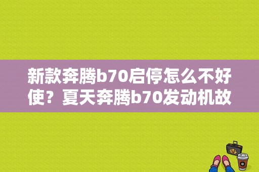 新款奔腾b70启停怎么不好使？夏天奔腾b70发动机故障-图1