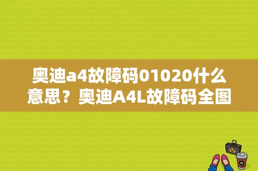奥迪a4故障码01020什么意思？奥迪A4L故障码全图-图1