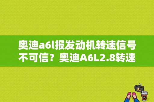 奥迪a6l报发动机转速信号不可信？奥迪A6L2.8转速故障怎么回事-图1