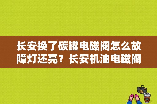 长安换了碳罐电磁阀怎么故障灯还亮？长安机油电磁阀故障表现-图1