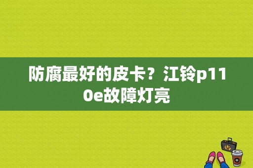 防腐最好的皮卡？江铃p110e故障灯亮-图1