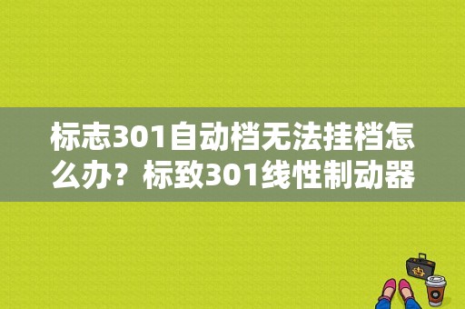 标志301自动档无法挂档怎么办？标致301线性制动器故障不能挂挡-图1