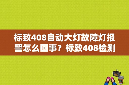 标致408自动大灯故障灯报警怎么回事？标致408检测位置灯故障-图1