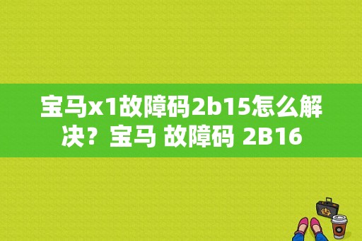 宝马x1故障码2b15怎么解决？宝马 故障码 2B16-图1