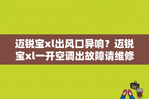 迈锐宝xl出风口异响？迈锐宝xl一开空调出故障请维修-图1
