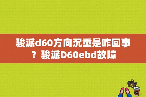 骏派d60方向沉重是咋回事？骏派D60ebd故障-图1