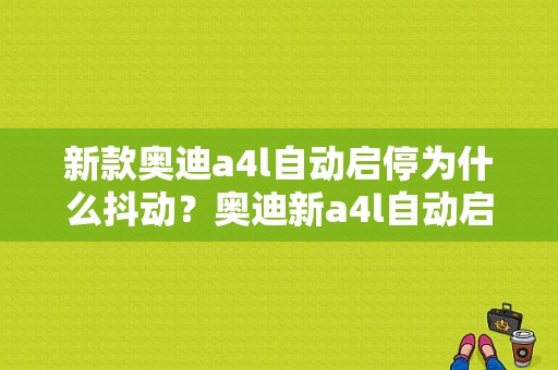 新款奥迪a4l自动启停为什么抖动？奥迪新a4l自动启停故障-图1