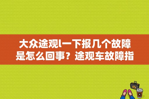 大众途观l一下报几个故障是怎么回事？途观车故障指示灯图解-图1