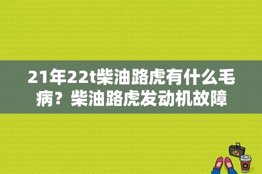 21年22t柴油路虎有什么毛病？柴油路虎发动机故障-图1