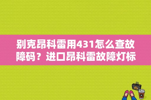 别克昂科雷用431怎么查故障码？进口昂科雷故障灯标志图解-图1