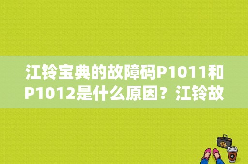 江铃宝典的故障码P1011和P1012是什么原因？江铃故障灯p1011是什么-图1