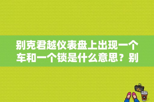 别克君越仪表盘上出现一个车和一个锁是什么意思？别克君越有一个 是什么故障灯-图1