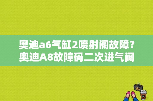 奥迪a6气缸2喷射阀故障？奥迪A8故障码二次进气阀断路-图1