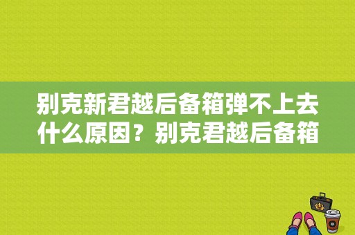 别克新君越后备箱弹不上去什么原因？别克君越后备箱开启故障-图1