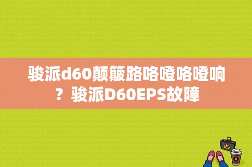 骏派d60颠簸路咯噔咯噔响？骏派D60EPS故障-图1