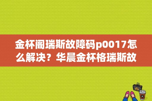 金杯阁瑞斯故障码p0017怎么解决？华晨金杯格瑞斯故障灯图解-图1