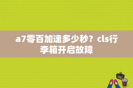 a7零百加速多少秒？cls行李箱开启故障-图1