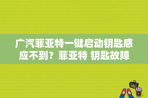 广汽菲亚特一键启动钥匙感应不到？菲亚特 钥匙故障不启动-图1