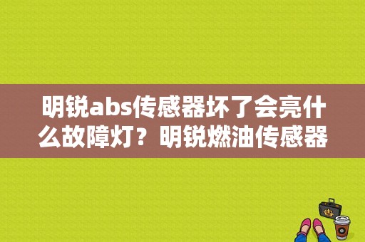 明锐abs传感器坏了会亮什么故障灯？明锐燃油传感器故障-图1