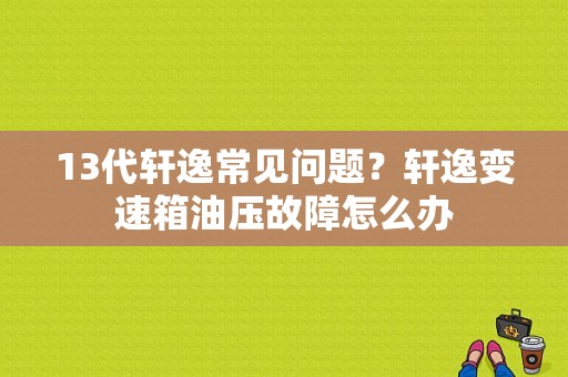 13代轩逸常见问题？轩逸变速箱油压故障怎么办-图1