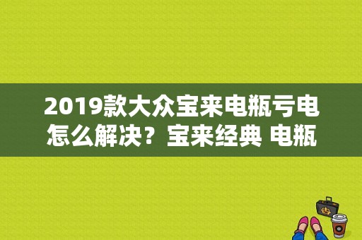 2019款大众宝来电瓶亏电怎么解决？宝来经典 电瓶保险故障-图1