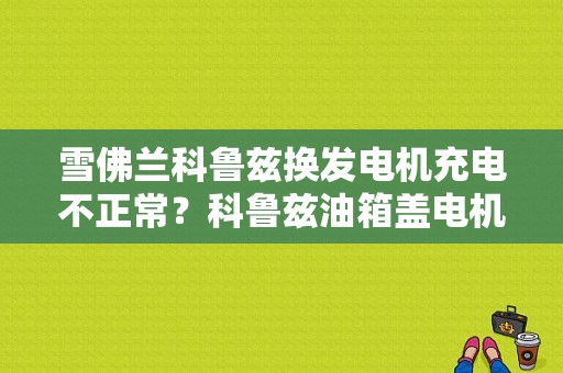 雪佛兰科鲁兹换发电机充电不正常？科鲁兹油箱盖电机故障-图1