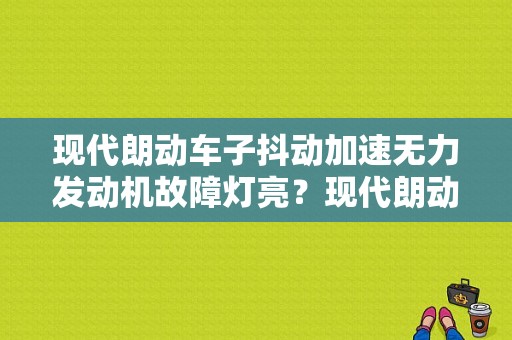 现代朗动车子抖动加速无力发动机故障灯亮？现代朗动汽车有哪些故障灯-图1