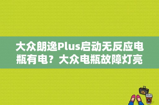 大众朗逸Plus启动无反应电瓶有电？大众电瓶故障灯亮点不了火-图1