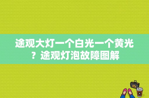 途观大灯一个白光一个黄光？途观灯泡故障图解-图1