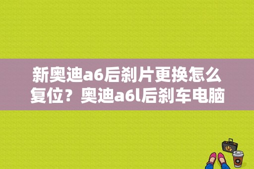 新奥迪a6后刹片更换怎么复位？奥迪a6l后刹车电脑故障-图1