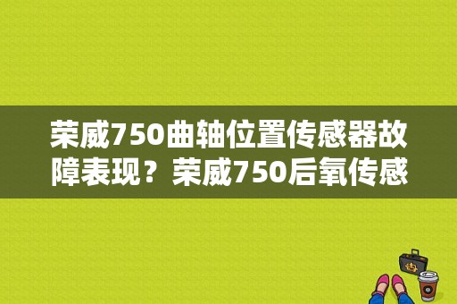 荣威750曲轴位置传感器故障表现？荣威750后氧传感器故障-图1