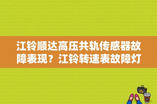 江铃顺达高压共轨传感器故障表现？江铃转速表故障灯图解-图1