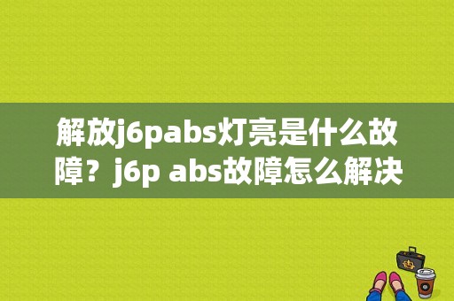 解放j6pabs灯亮是什么故障？j6p abs故障怎么解决-图1