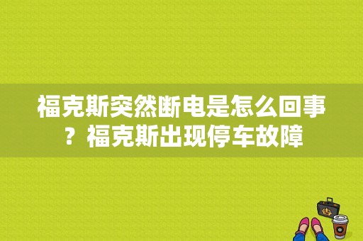 福克斯突然断电是怎么回事？福克斯出现停车故障-图1