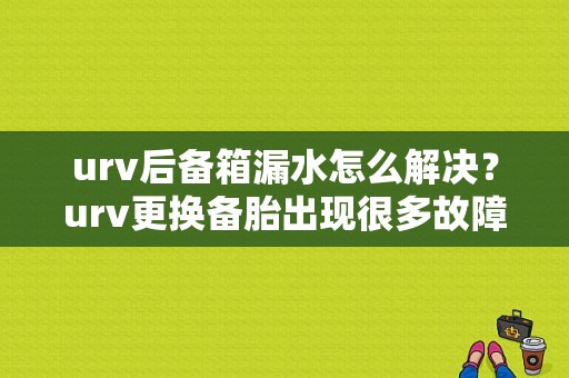 urv后备箱漏水怎么解决？urv更换备胎出现很多故障代码-图1