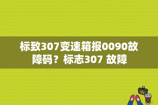 标致307变速箱报0090故障码？标志307 故障-图1