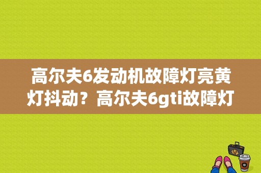 高尔夫6发动机故障灯亮黄灯抖动？高尔夫6gti故障灯-图1