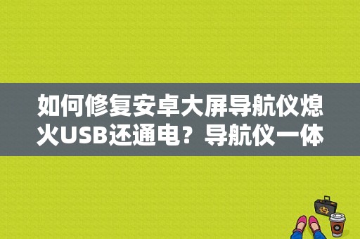 如何修复安卓大屏导航仪熄火USB还通电？导航仪一体机存储故障怎么处理-图1
