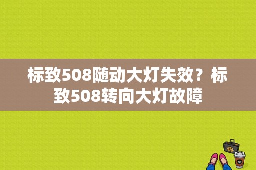 标致508随动大灯失效？标致508转向大灯故障-图1