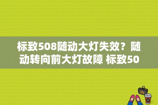 标致508随动大灯失效？随动转向前大灯故障 标致508-图1