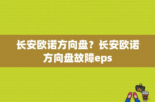 长安欧诺方向盘？长安欧诺方向盘故障eps-图1