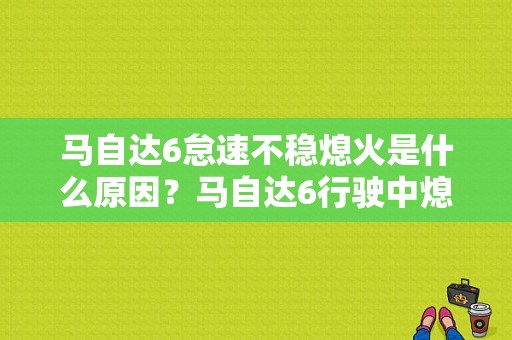 马自达6怠速不稳熄火是什么原因？马自达6行驶中熄火故障灯亮-图1