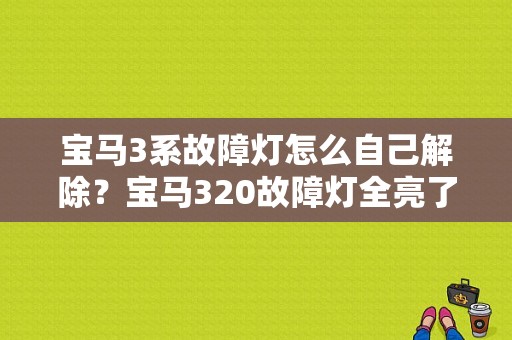 宝马3系故障灯怎么自己解除？宝马320故障灯全亮了-图1