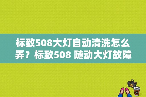 标致508大灯自动清洗怎么弄？标致508 随动大灯故障-图1