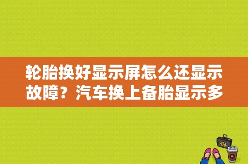 轮胎换好显示屏怎么还显示故障？汽车换上备胎显示多种故障-图1