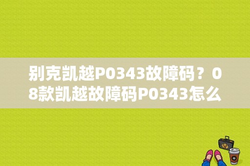 别克凯越P0343故障码？08款凯越故障码P0343怎么办